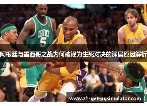 阿根廷与墨西哥之战为何被视为生死对决的深层原因解析