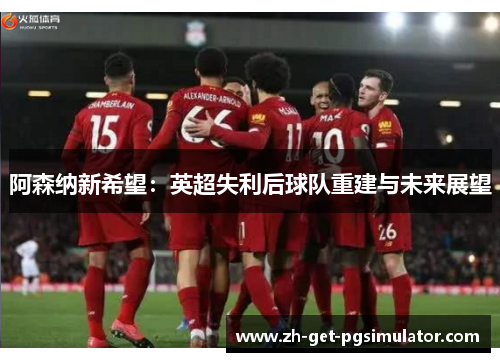 阿森纳新希望：英超失利后球队重建与未来展望