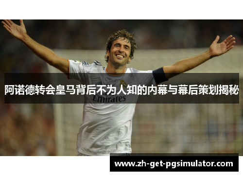 阿诺德转会皇马背后不为人知的内幕与幕后策划揭秘