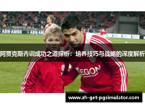 阿贾克斯青训成功之道探析：培养技巧与战略的深度解析