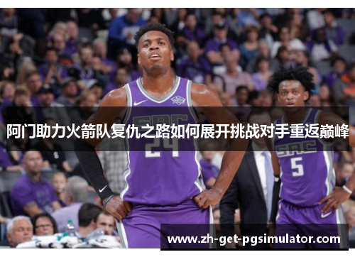 阿门助力火箭队复仇之路如何展开挑战对手重返巅峰