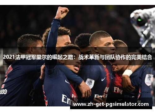 2021法甲冠军里尔的崛起之路：战术革新与团队协作的完美结合