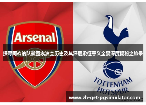 探寻阿森纳队徽图案演变历史及其深层象征意义全景深度揭秘之旅录