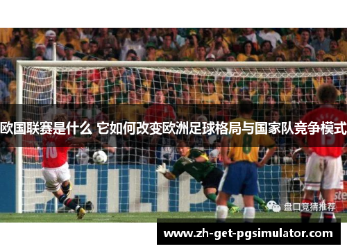 欧国联赛是什么 它如何改变欧洲足球格局与国家队竞争模式