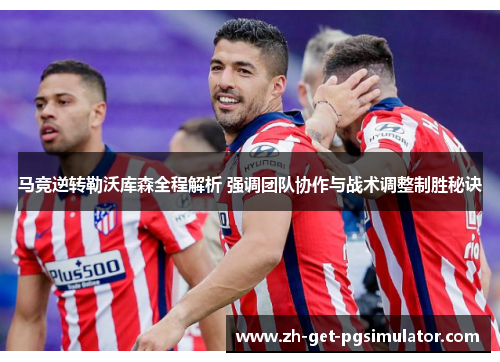 马竞逆转勒沃库森全程解析 强调团队协作与战术调整制胜秘诀