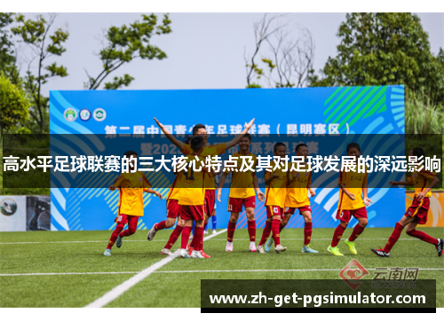 高水平足球联赛的三大核心特点及其对足球发展的深远影响