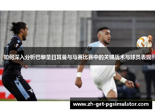 如何深入分析巴黎圣日耳曼与马赛比赛中的关键战术与球员表现