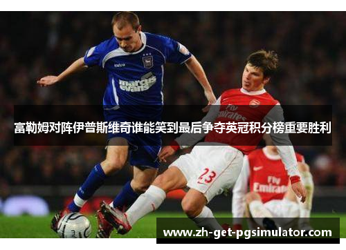 富勒姆对阵伊普斯维奇谁能笑到最后争夺英冠积分榜重要胜利