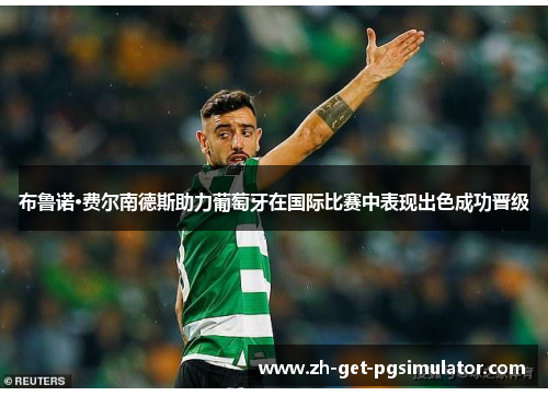 布鲁诺·费尔南德斯助力葡萄牙在国际比赛中表现出色成功晋级 布鲁诺·费尔南德斯助力葡萄牙在国际比赛中表现出色成功晋级