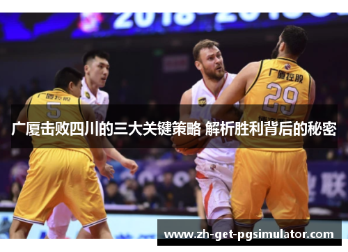 广厦击败四川的三大关键策略 解析胜利背后的秘密 广厦击败四川的三大关键策略 解析胜利背后的秘密