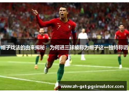 帽子戏法的由来揭秘:为何进三球被称为帽子这一独特称谓 帽子戏法的由来揭秘:为何进三球被称为帽子这一独特称谓