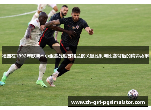 德国在1992年欧洲杯小组赛战胜苏格兰的关键胜利与比赛背后的精彩故事 德国在1992年欧洲杯小组赛战胜苏格兰的关键胜利与比赛背后的精彩故事