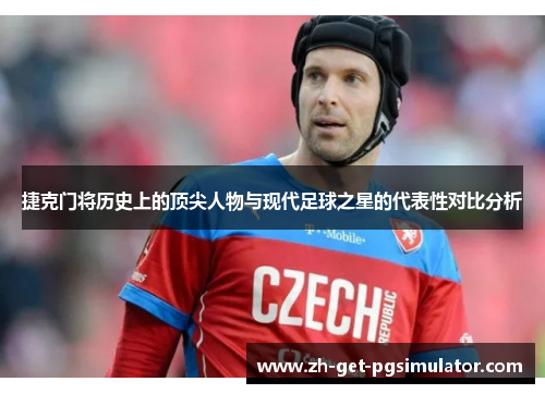 捷克门将历史上的顶尖人物与现代足球之星的代表性对比分析 捷克门将历史上的顶尖人物与现代足球之星的代表性对比分析