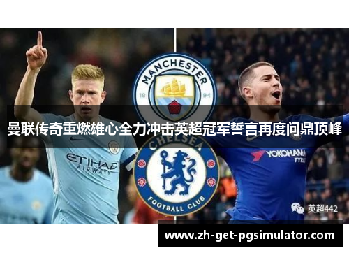 曼联传奇重燃雄心全力冲击英超冠军誓言再度问鼎顶峰 曼联传奇重燃雄心全力冲击英超冠军誓言再度问鼎顶峰