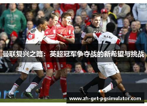 曼联复兴之路:英超冠军争夺战的新希望与挑战 曼联复兴之路:英超冠军争夺战的新希望与挑战