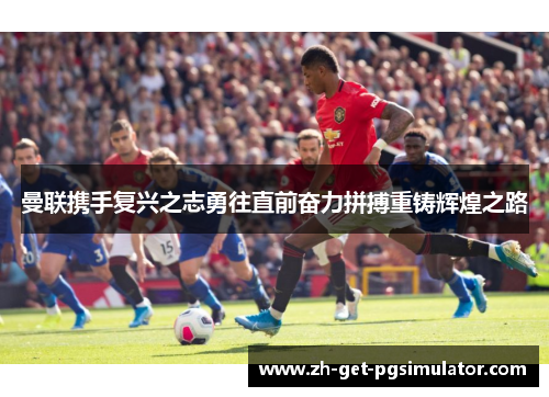 曼联携手复兴之志勇往直前奋力拼搏重铸辉煌之路 曼联携手复兴之志勇往直前奋力拼搏重铸辉煌之路