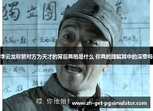 李云龙称赞对方为天才的背后真相是什么 你真的理解其中的深意吗 李云龙称赞对方为天才的背后真相是什么 你真的理解其中的深意吗