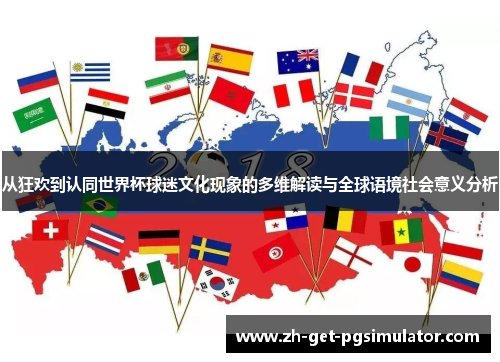 从狂欢到认同世界杯球迷文化现象的多维解读与全球语境社会意义分析 从狂欢到认同世界杯球迷文化现象的多维解读与全球语境社会意义分析