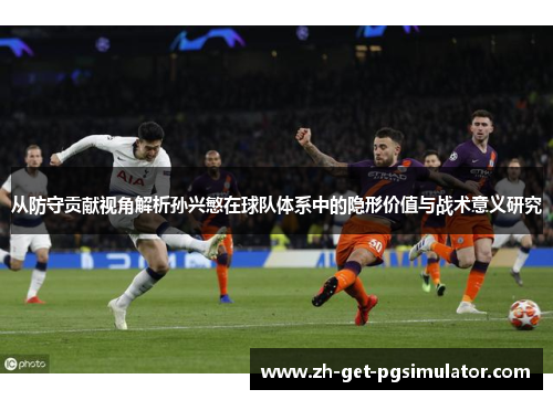 从防守贡献视角解析孙兴慜在球队体系中的隐形价值与战术意义研究