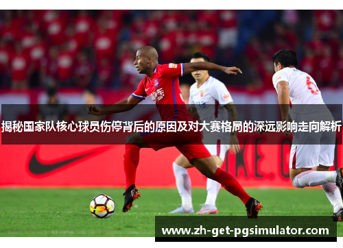 揭秘国家队核心球员伤停背后的原因及对大赛格局的深远影响走向解析 揭秘国家队核心球员伤停背后的原因及对大赛格局的深远影响走向解析