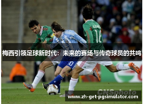 梅西引领足球新时代：未来的赛场与传奇球员的共鸣