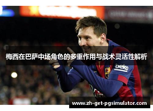 梅西在巴萨中场角色的多重作用与战术灵活性解析 梅西在巴萨中场角色的多重作用与战术灵活性解析