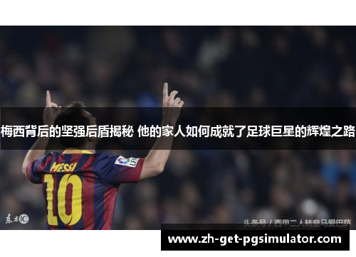 梅西背后的坚强后盾揭秘 他的家人如何成就了足球巨星的辉煌之路