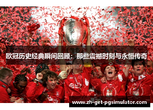 欧冠历史经典瞬间回顾：那些震撼时刻与永恒传奇