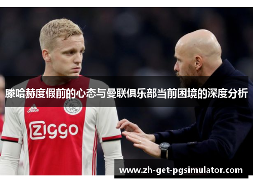 滕哈赫度假前的心态与曼联俱乐部当前困境的深度分析