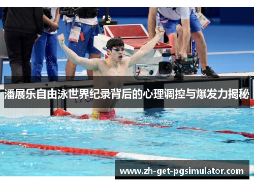 潘展乐自由泳世界纪录背后的心理调控与爆发力揭秘