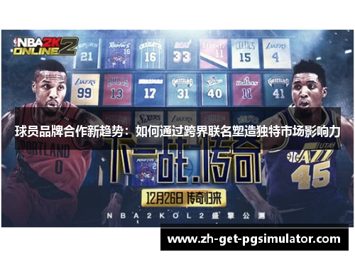 球员品牌合作新趋势：如何通过跨界联名塑造独特市场影响力