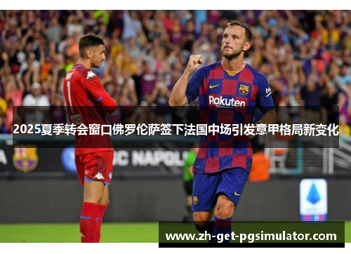 2025夏季转会窗口佛罗伦萨签下法国中场引发意甲格局新变化