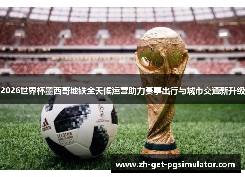 2026世界杯墨西哥地铁全天候运营助力赛事出行与城市交通新升级