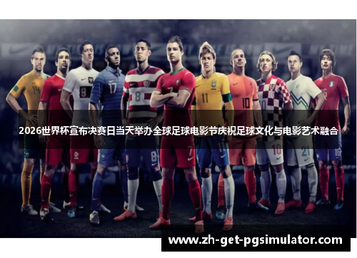2026世界杯宣布决赛日当天举办全球足球电影节庆祝足球文化与电影艺术融合
