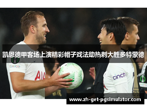 凯恩德甲客场上演精彩帽子戏法助热刺大胜多特蒙德 凯恩德甲客场上演精彩帽子戏法助热刺大胜多特蒙德