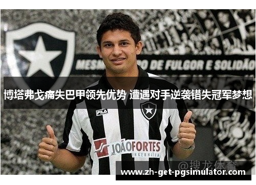 博塔弗戈痛失巴甲领先优势 遭遇对手逆袭错失冠军梦想 博塔弗戈痛失巴甲领先优势 遭遇对手逆袭错失冠军梦想