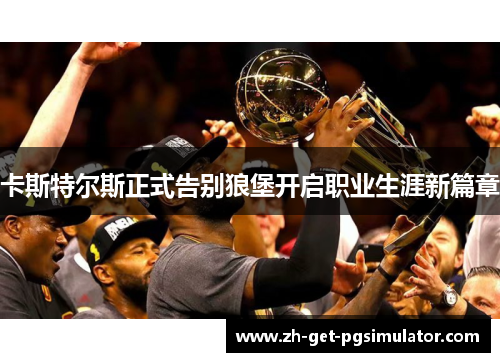 卡斯特尔斯正式告别狼堡开启职业生涯新篇章 卡斯特尔斯正式告别狼堡开启职业生涯新篇章