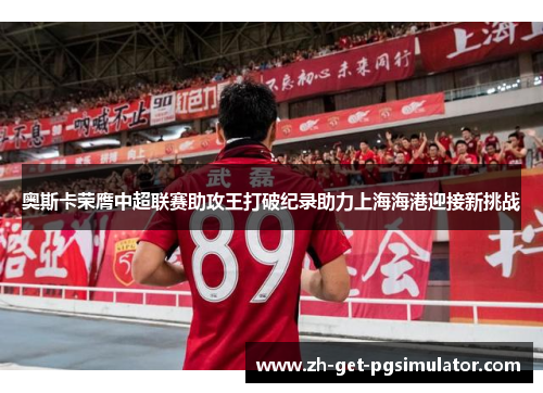 奥斯卡荣膺中超联赛助攻王打破纪录助力上海海港迎接新挑战