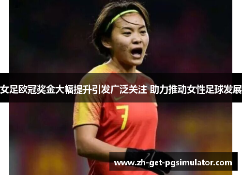 女足欧冠奖金大幅提升引发广泛关注 助力推动女性足球发展 女足欧冠奖金大幅提升引发广泛关注 助力推动女性足球发展