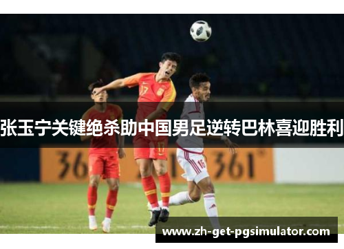 张玉宁关键绝杀助中国男足逆转巴林喜迎胜利 张玉宁关键绝杀助中国男足逆转巴林喜迎胜利