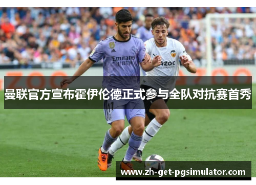 曼联官方宣布霍伊伦德正式参与全队对抗赛首秀 曼联官方宣布霍伊伦德正式参与全队对抗赛首秀