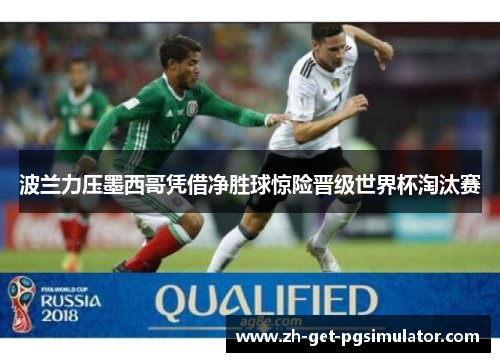 波兰力压墨西哥凭借净胜球惊险晋级世界杯淘汰赛 波兰力压墨西哥凭借净胜球惊险晋级世界杯淘汰赛
