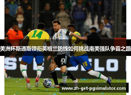 美洲杯斯通斯领衔英格兰防线如何挑战南美强队争霸之路 美洲杯斯通斯领衔英格兰防线如何挑战南美强队争霸之路