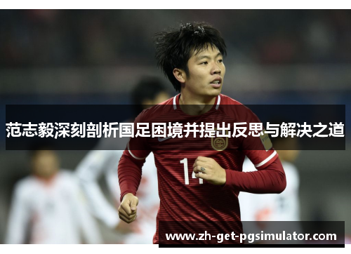 范志毅深刻剖析国足困境并提出反思与解决之道