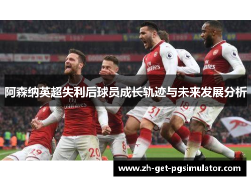 阿森纳英超失利后球员成长轨迹与未来发展分析 阿森纳英超失利后球员成长轨迹与未来发展分析